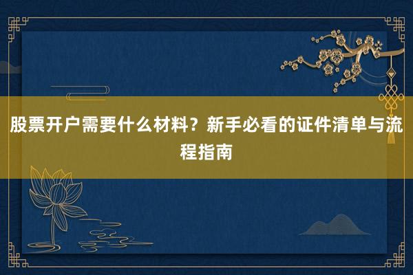 股票开户需要什么材料?新手必看的证件清单与流程指南