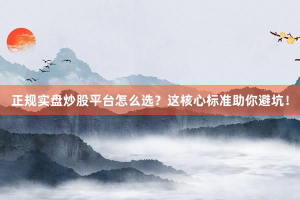 正规实盘炒股平台怎么选?这核心标准助你避坑!