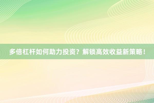 多倍杠杆如何助力投资?解锁高效收益新策略!