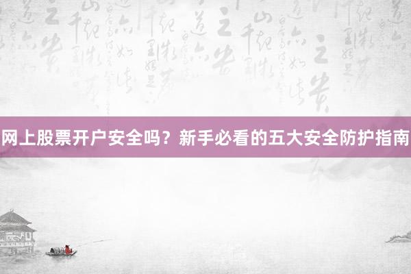 网上股票开户安全吗？新手必看的五大安全防护指南