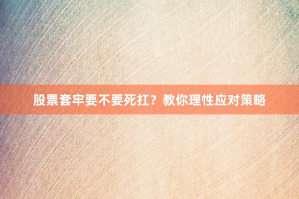 股票套牢要不要死扛?教你理性应对策略
