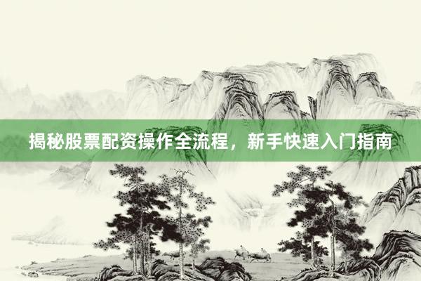 揭秘股票配资操作全流程,新手快速入门指南