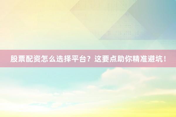 股票配资怎么选择平台？这要点助你精准避坑！