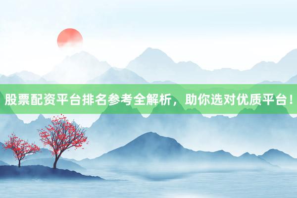 股票配资平台排名参考全解析，助你选对优质平台！