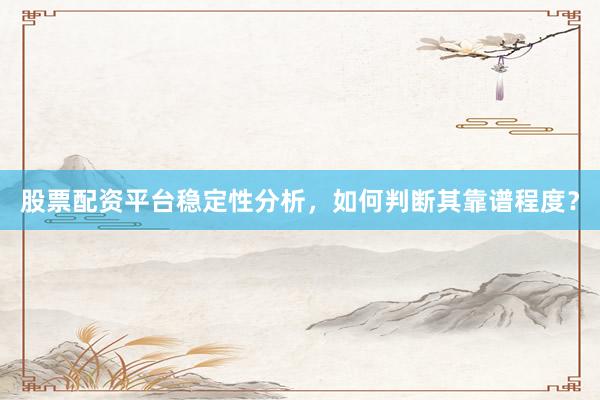 股票配资平台稳定性分析,如何判断其靠谱程度?