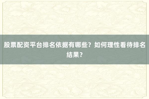 股票配资平台排名依据有哪些？如何理性看待排名结果？