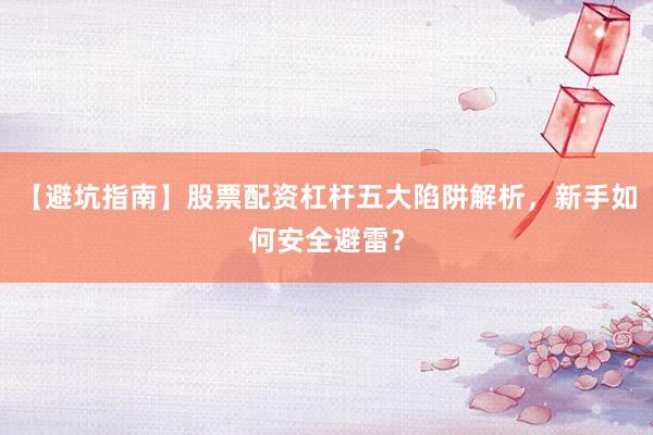 【避坑指南】股票配资杠杆五大陷阱解析,新手如何安全避雷?