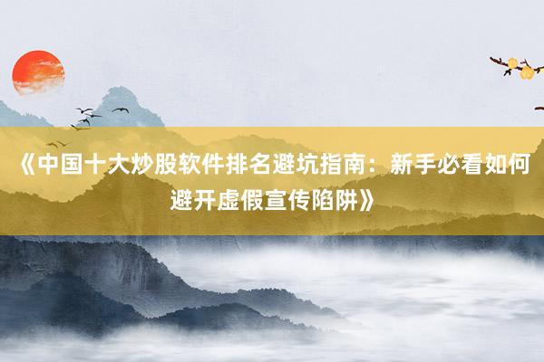 《中国十大炒股软件排名避坑指南:新手必看如何避开虚假宣传陷阱》