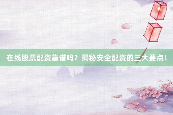 在线股票配资靠谱吗?揭秘安全配资的三大要点!