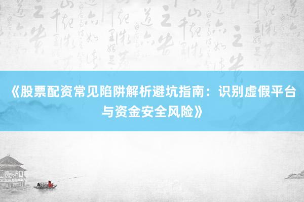 《股票配资常见陷阱解析避坑指南：识别虚假平台与资金安全风险》