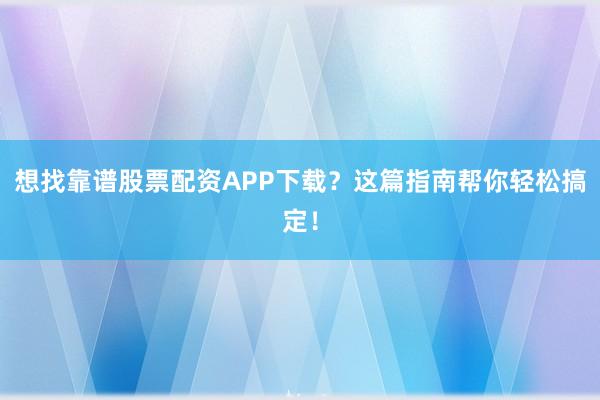 想找靠谱股票配资APP下载？这篇指南帮你轻松搞定！