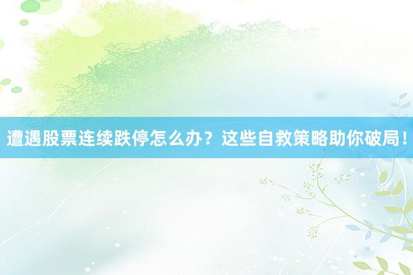 遭遇股票连续跌停怎么办?这些自救策略助你破局!
