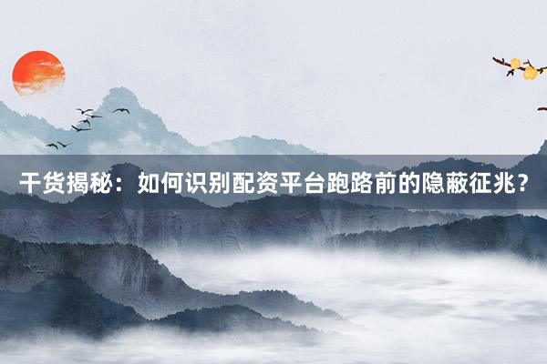 干货揭秘:如何识别配资平台跑路前的隐蔽征兆?