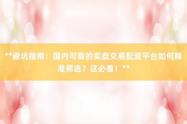 **避坑指南:国内可靠的实盘交易配资平台如何精准筛选?这必看!**
