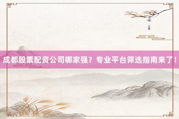 成都股票配资公司哪家强?专业平台筛选指南来了!