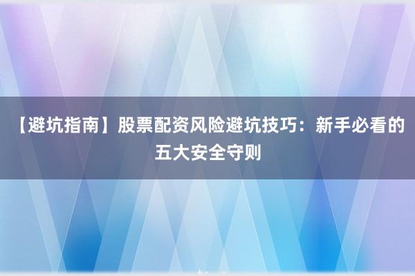 【避坑指南】股票配资风险避坑技巧：新手必看的五大安全守则