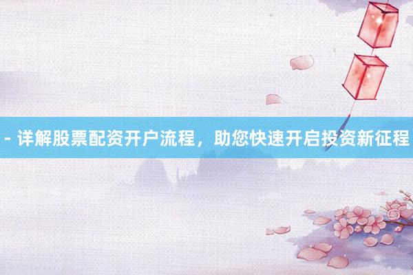 - 详解股票配资开户流程，助您快速开启投资新征程