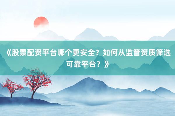 《股票配资平台哪个更安全？如何从监管资质筛选可靠平台？》
