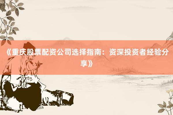 《重庆股票配资公司选择指南：资深投资者经验分享》