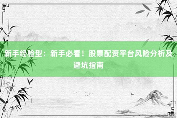 新手经验型：新手必看！股票配资平台风险分析及避坑指南