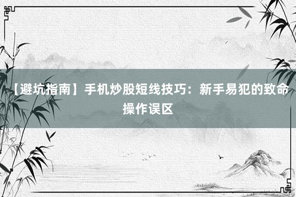 【避坑指南】手机炒股短线技巧:新手易犯的致命操作误区