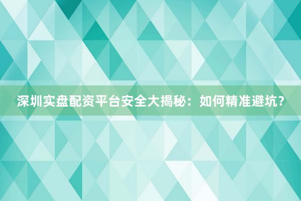 深圳实盘配资平台安全大揭秘:如何精准避坑?