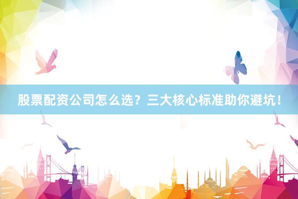股票配资公司怎么选?三大核心标准助你避坑!