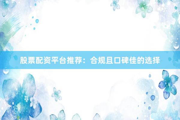股票配资平台推荐：合规且口碑佳的选择