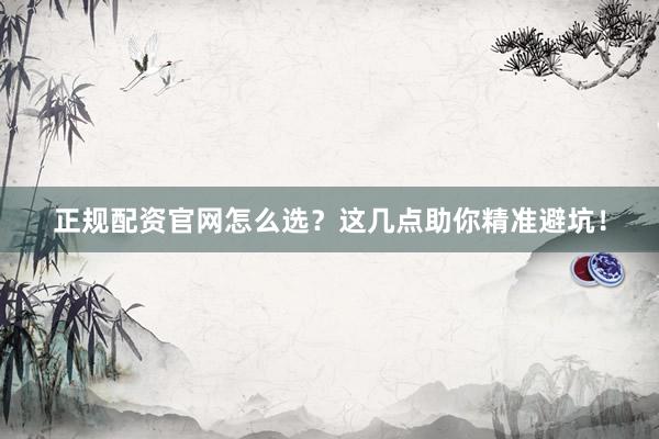正规配资官网怎么选？这几点助你精准避坑！