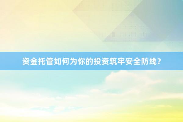 资金托管如何为你的投资筑牢安全防线?