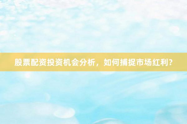 股票配资投资机会分析，如何捕捉市场红利？