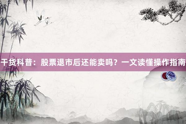 干货科普：股票退市后还能卖吗？一文读懂操作指南