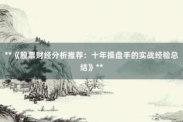 **《股票财经分析推荐:十年操盘手的实战经验总结》**
