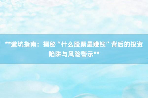 **避坑指南：揭秘“什么股票最赚钱”背后的投资陷阱与风险警示**