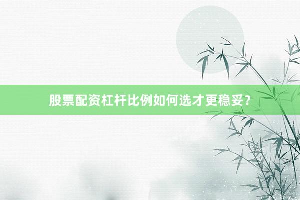股票配资杠杆比例如何选才更稳妥？