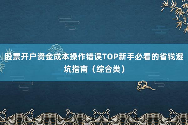 股票开户资金成本操作错误TOP新手必看的省钱避坑指南(综合类)
