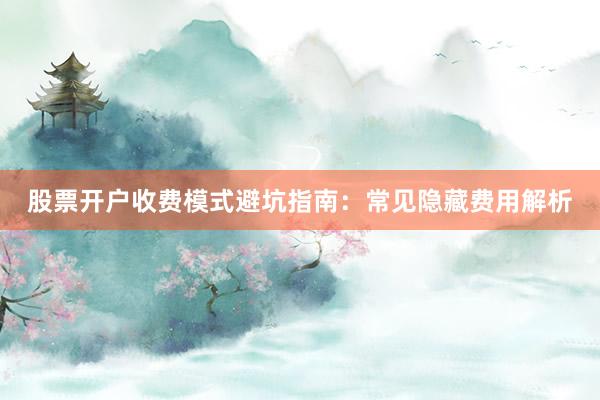 股票开户收费模式避坑指南：常见隐藏费用解析