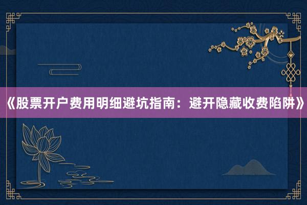 《股票开户费用明细避坑指南:避开隐藏收费陷阱》