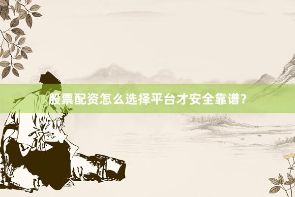 股票配资怎么选择平台才安全靠谱?