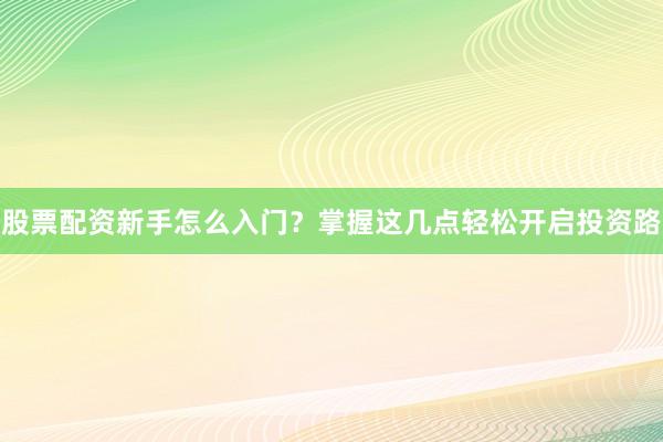 股票配资新手怎么入门?掌握这几点轻松开启投资路