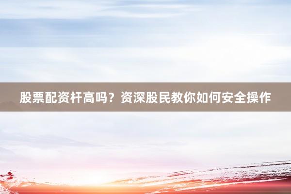 股票配资杆高吗？资深股民教你如何安全操作