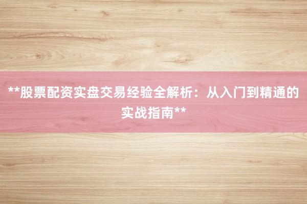**股票配资实盘交易经验全解析：从入门到精通的实战指南**