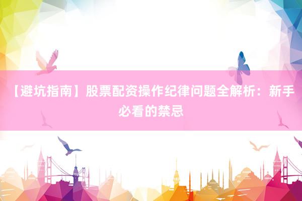 【避坑指南】股票配资操作纪律问题全解析：新手必看的禁忌