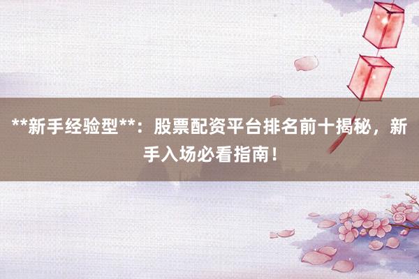 **新手经验型**：股票配资平台排名前十揭秘，新手入场必看指南！