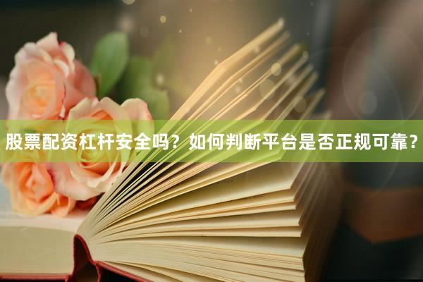 股票配资杠杆安全吗？如何判断平台是否正规可靠？