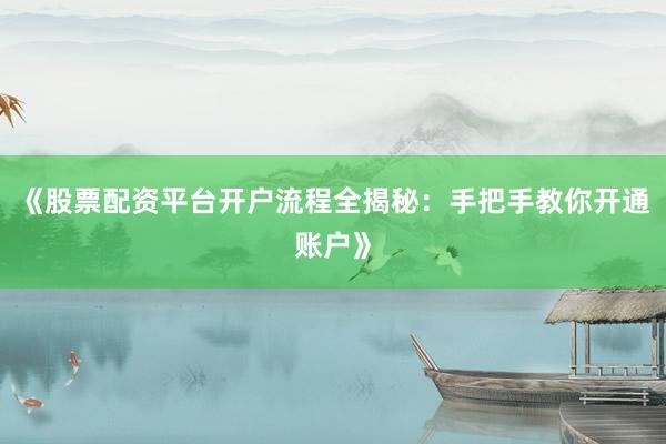 《股票配资平台开户流程全揭秘:手把手教你开通账户》