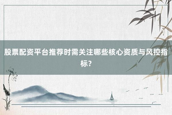 股票配资平台推荐时需关注哪些核心资质与风控指标？