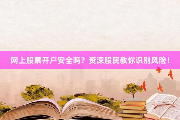 网上股票开户安全吗？资深股民教你识别风险！
