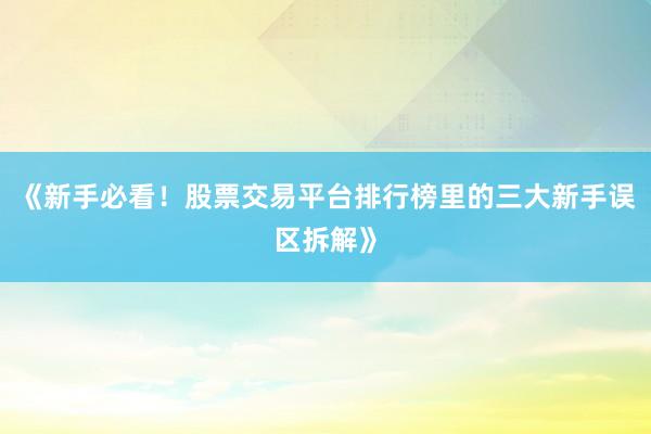 《新手必看！股票交易平台排行榜里的三大新手误区拆解》