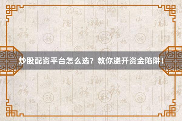 炒股配资平台怎么选？教你避开资金陷阱！